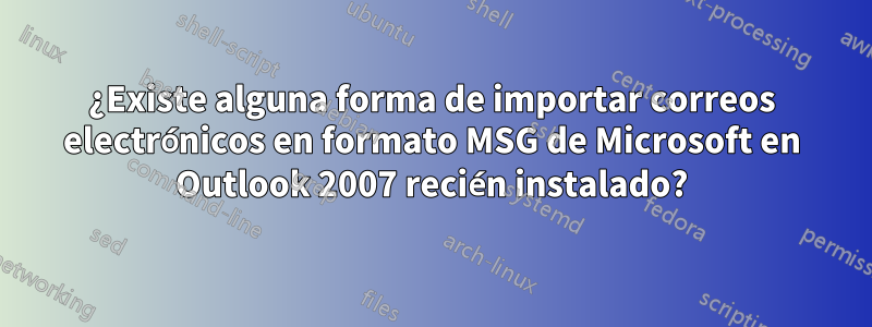 ¿Existe alguna forma de importar correos electrónicos en formato MSG de Microsoft en Outlook 2007 recién instalado?