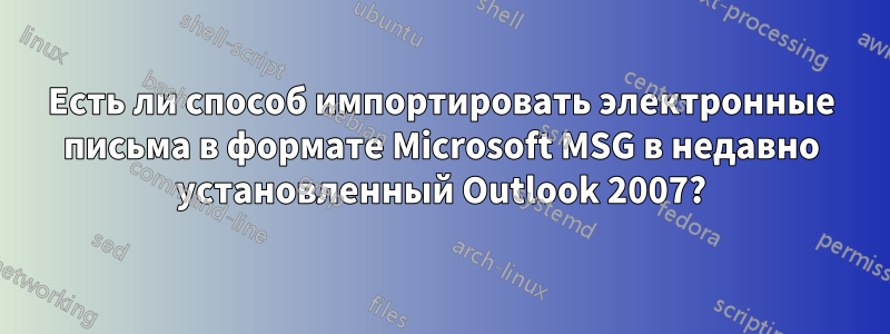 Есть ли способ импортировать электронные письма в формате Microsoft MSG в недавно установленный Outlook 2007?