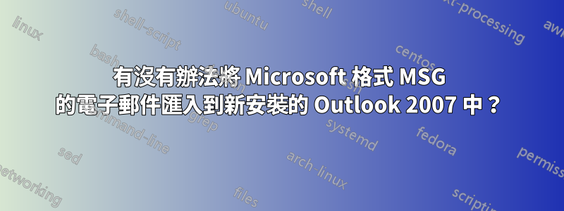 有沒有辦法將 Microsoft 格式 MSG 的電子郵件匯入到新安裝的 Outlook 2007 中？