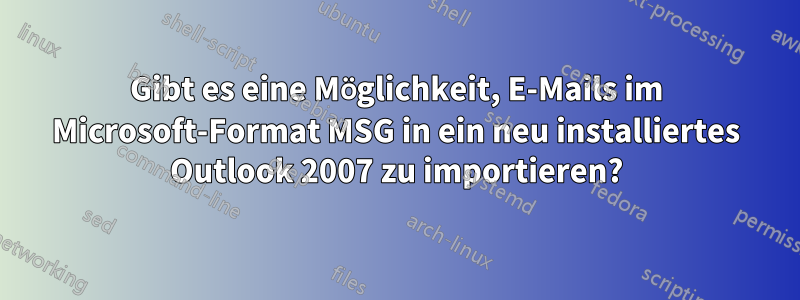 Gibt es eine Möglichkeit, E-Mails im Microsoft-Format MSG in ein neu installiertes Outlook 2007 zu importieren?