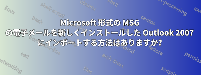 Microsoft 形式の MSG の電子メールを新しくインストールした Outlook 2007 にインポートする方法はありますか?