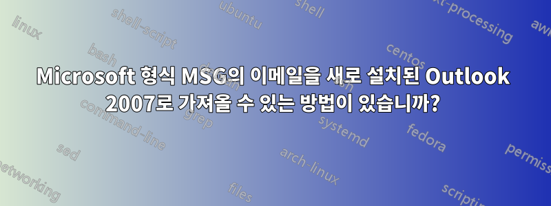 Microsoft 형식 MSG의 이메일을 새로 설치된 Outlook 2007로 가져올 수 있는 방법이 있습니까?