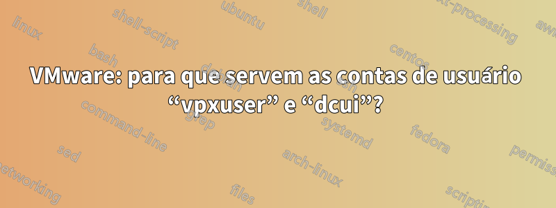 VMware: para que servem as contas de usuário “vpxuser” e “dcui”?