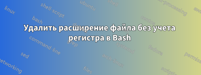 Удалить расширение файла без учета регистра в Bash