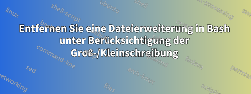 Entfernen Sie eine Dateierweiterung in Bash unter Berücksichtigung der Groß-/Kleinschreibung