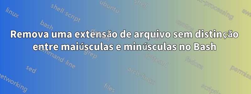 Remova uma extensão de arquivo sem distinção entre maiúsculas e minúsculas no Bash