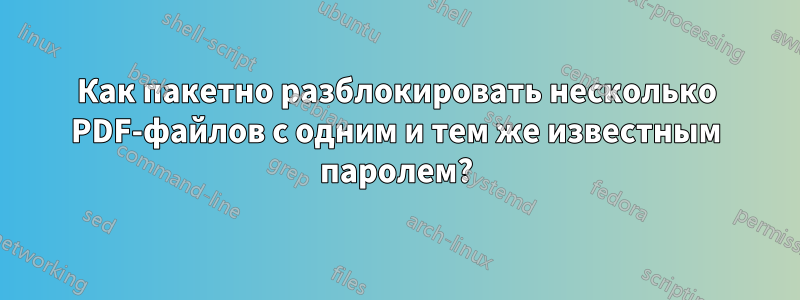 Как пакетно разблокировать несколько PDF-файлов с одним и тем же известным паролем?