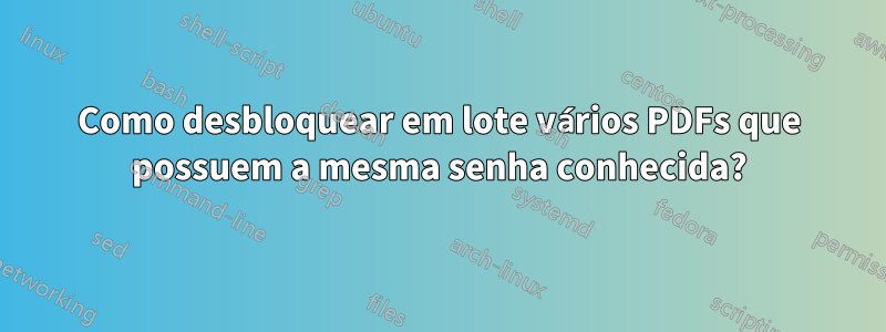 Como desbloquear em lote vários PDFs que possuem a mesma senha conhecida?