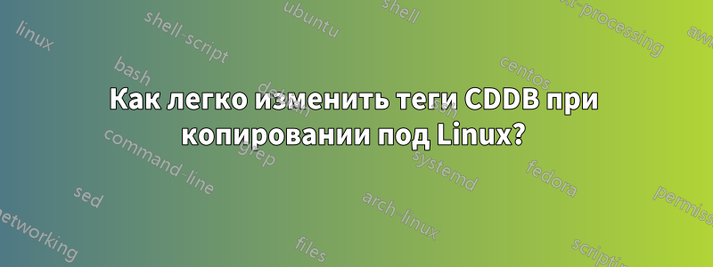 Как легко изменить теги CDDB при копировании под Linux?