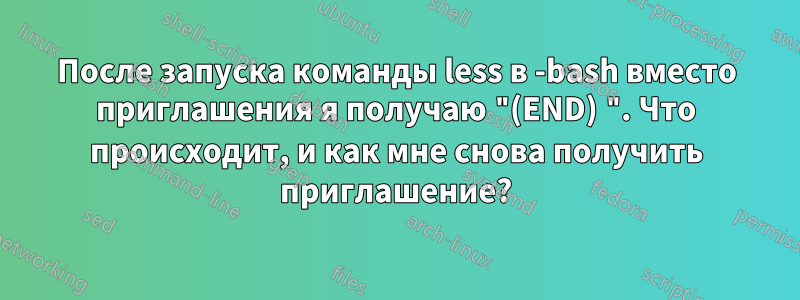 После запуска команды less в -bash вместо приглашения я получаю "(END) ". Что происходит, и как мне снова получить приглашение?
