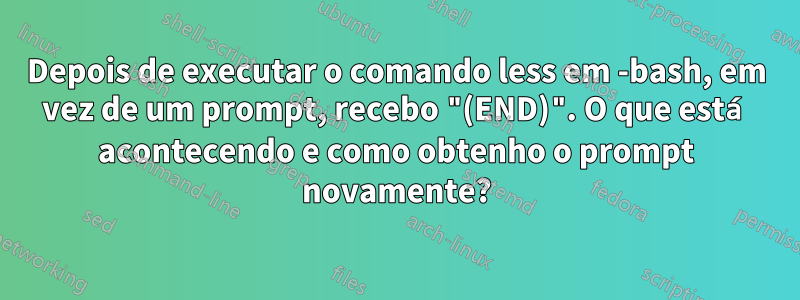 Depois de executar o comando less em -bash, em vez de um prompt, recebo "(END)". O que está acontecendo e como obtenho o prompt novamente?