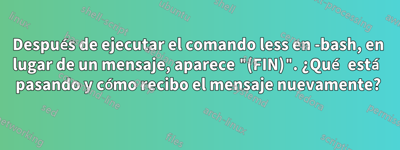 Después de ejecutar el comando less en -bash, en lugar de un mensaje, aparece "(FIN)". ¿Qué está pasando y cómo recibo el mensaje nuevamente?