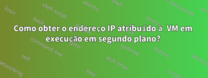 Como obter o endereço IP atribuído à VM em execução em segundo plano?
