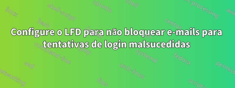 Configure o LFD para não bloquear e-mails para tentativas de login malsucedidas