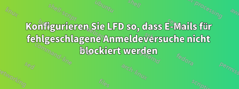 Konfigurieren Sie LFD so, dass E-Mails für fehlgeschlagene Anmeldeversuche nicht blockiert werden