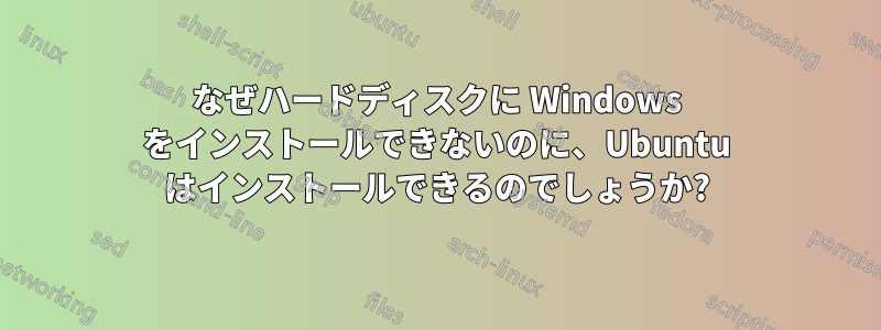 なぜハードディスクに Windows をインストールできないのに、Ubuntu はインストールできるのでしょうか?