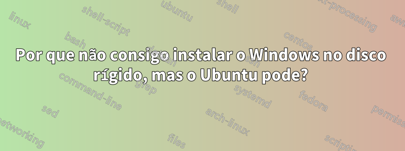 Por que não consigo instalar o Windows no disco rígido, mas o Ubuntu pode?