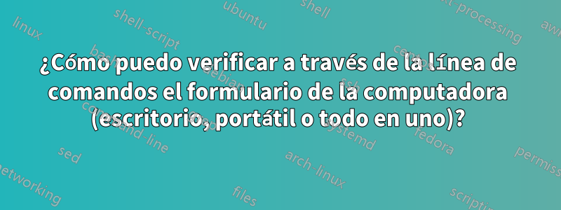 ¿Cómo puedo verificar a través de la línea de comandos el formulario de la computadora (escritorio, portátil o todo en uno)?