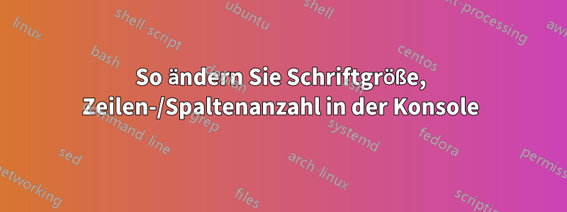 So ändern Sie Schriftgröße, Zeilen-/Spaltenanzahl in der Konsole