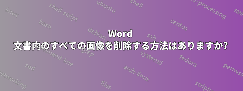 Word 文書内のすべての画像を削除する方法はありますか?