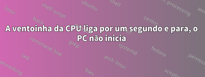 A ventoinha da CPU liga por um segundo e para, o PC não inicia