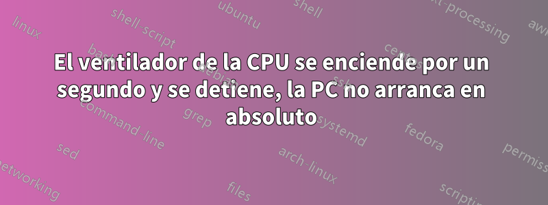 El ventilador de la CPU se enciende por un segundo y se detiene, la PC no arranca en absoluto
