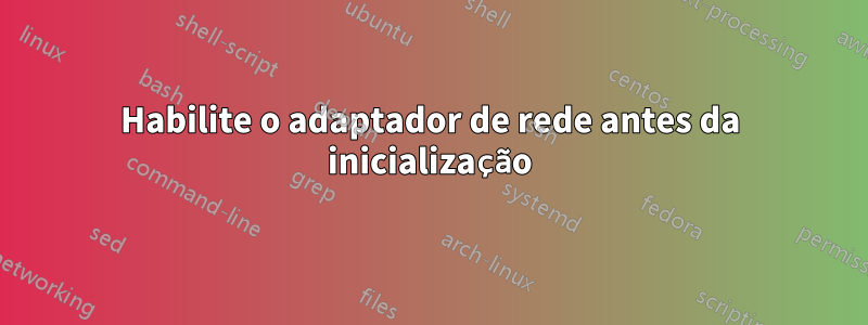 Habilite o adaptador de rede antes da inicialização