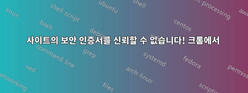 사이트의 보안 인증서를 신뢰할 수 없습니다! 크롬에서