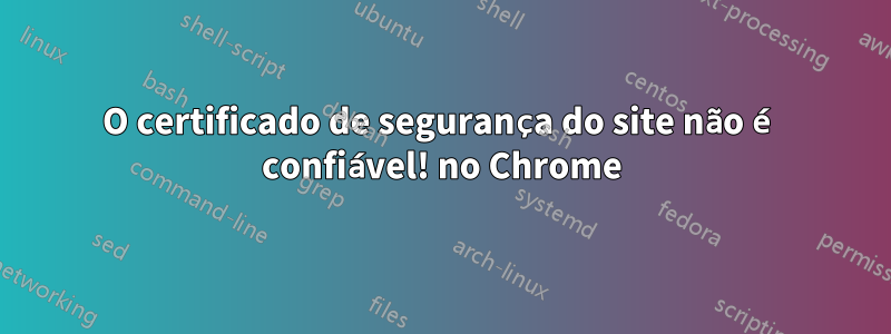 O certificado de segurança do site não é confiável! no Chrome