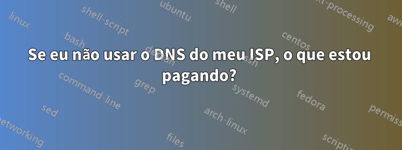 Se eu não usar o DNS do meu ISP, o que estou pagando?