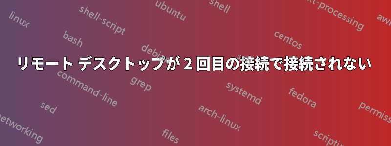 リモート デスクトップが 2 回目の接続で接続されない