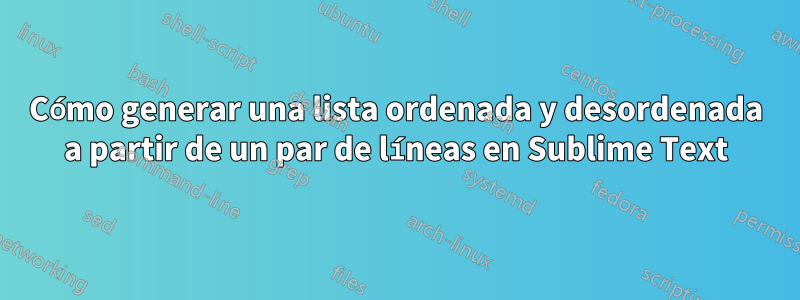 Cómo generar una lista ordenada y desordenada a partir de un par de líneas en Sublime Text