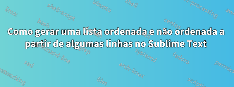 Como gerar uma lista ordenada e não ordenada a partir de algumas linhas no Sublime Text