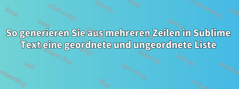 So generieren Sie aus mehreren Zeilen in Sublime Text eine geordnete und ungeordnete Liste