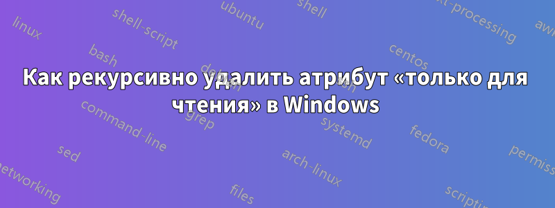 Как рекурсивно удалить атрибут «только для чтения» в Windows