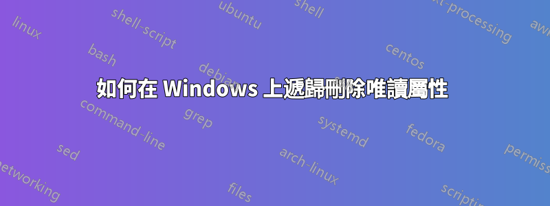 如何在 Windows 上遞歸刪除唯讀屬性