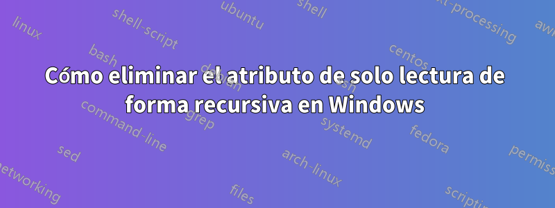 Cómo eliminar el atributo de solo lectura de forma recursiva en Windows