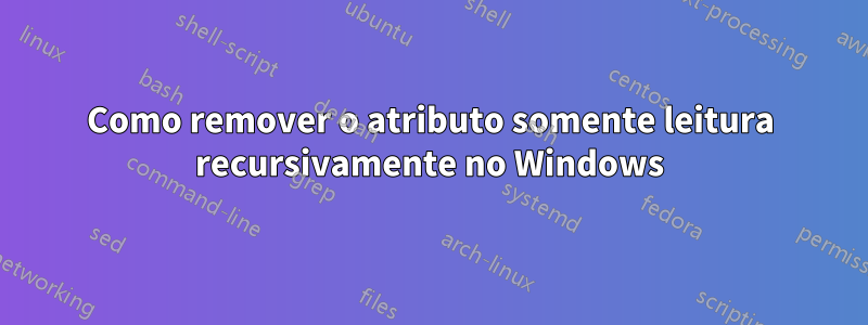 Como remover o atributo somente leitura recursivamente no Windows