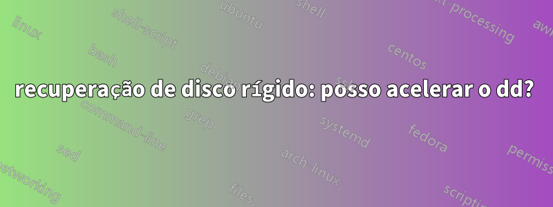 recuperação de disco rígido: posso acelerar o dd?