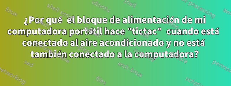 ¿Por qué el bloque de alimentación de mi computadora portátil hace "tictac" cuando está conectado al aire acondicionado y no está también conectado a la computadora?