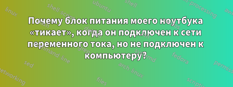 Почему блок питания моего ноутбука «тикает», когда он подключен к сети переменного тока, но не подключен к компьютеру?