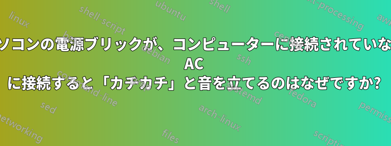 ノートパソコンの電源ブリックが、コンピューターに接続されていない状態で AC に接続すると「カチカチ」と音を立てるのはなぜですか?