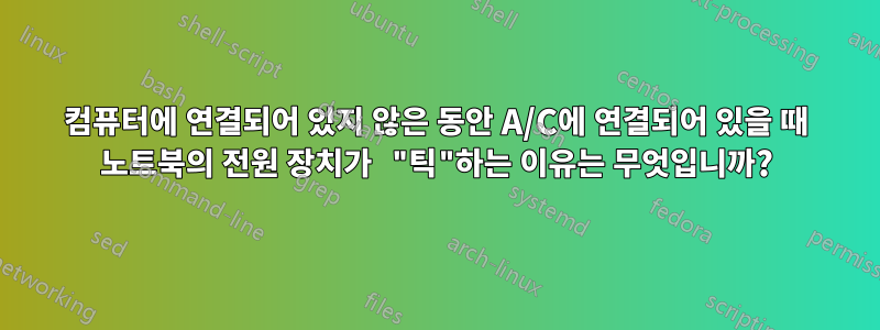 컴퓨터에 연결되어 있지 않은 동안 A/C에 연결되어 있을 때 노트북의 전원 장치가 "틱"하는 이유는 무엇입니까?