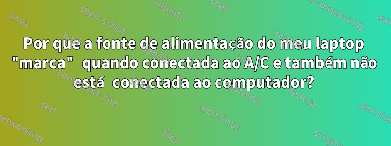 Por que a fonte de alimentação do meu laptop "marca" quando conectada ao A/C e também não está conectada ao computador?