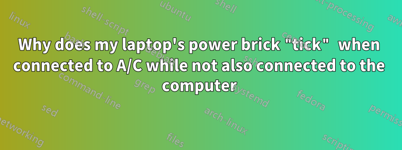 Why does my laptop's power brick "tick" when connected to A/C while not also connected to the computer