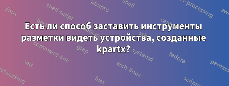 Есть ли способ заставить инструменты разметки видеть устройства, созданные kpartx?