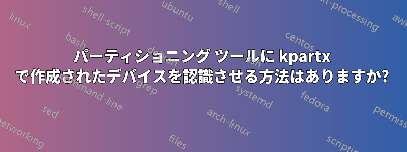 パーティショニング ツールに kpartx で作成されたデバイスを認識させる方法はありますか?