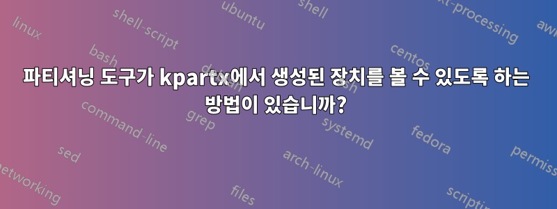 파티셔닝 도구가 kpartx에서 생성된 장치를 볼 수 있도록 하는 방법이 있습니까?