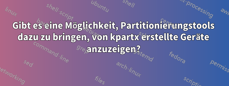 Gibt es eine Möglichkeit, Partitionierungstools dazu zu bringen, von kpartx erstellte Geräte anzuzeigen?