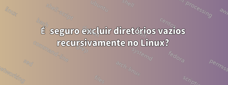 É seguro excluir diretórios vazios recursivamente no Linux?